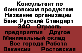 Консультант по банковским продуктам › Название организации ­ Банк Русский Стандарт, ЗАО › Отрасль предприятия ­ Другое › Минимальный оклад ­ 1 - Все города Работа » Вакансии   . Ростовская обл.,Ростов-на-Дону г.